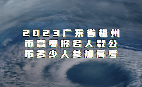 2023广东省梅州市高考报名人数公布多少人参加高考