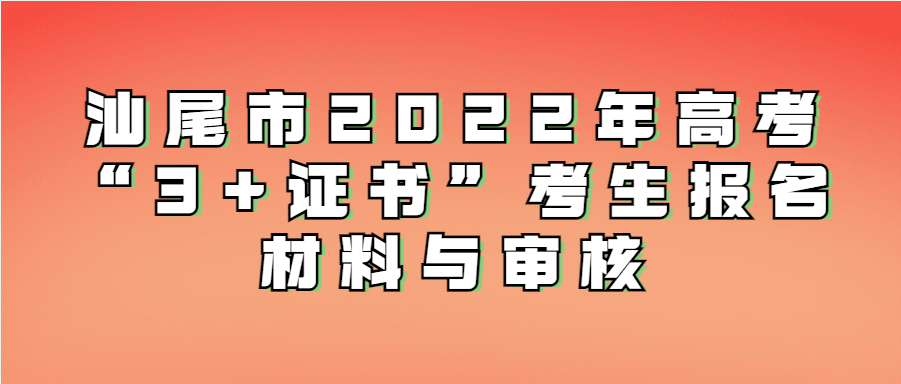 汕尾市2022年高考“3+证书”考生报名材料与审核