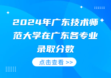 2024年广东技术师范大学在广东各专业录取分数