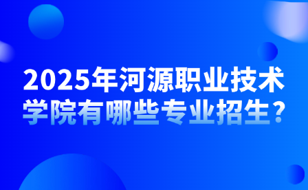 2025年河源职业技术学院有哪些专业招生?