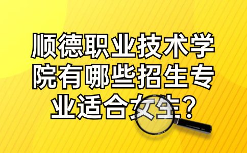 顺德职业技术学院有哪些招生专业适合女生?