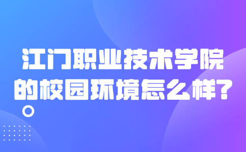 江门职业技术学院的校园环境怎么样?