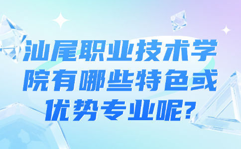 汕尾职业技术学院有哪些特色或优势专业呢?