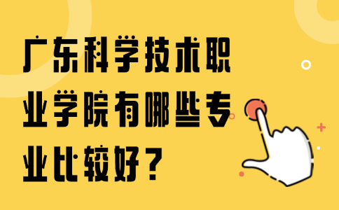 广东科学技术职业学院有哪些专业比较好?