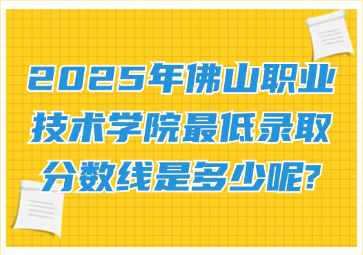 2025年佛山职业技术学院最低录取分数线是多少呢?