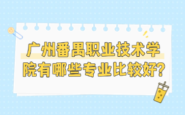 广州番禺职业技术学院有哪些专业比较好?