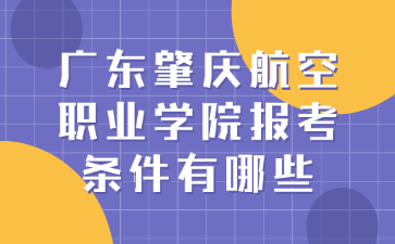 广东肇庆航空职业学院报考条件有哪些?