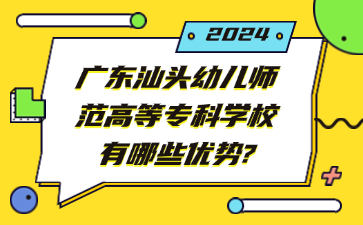 广东汕头幼儿师范高等专科学校有哪些优势?