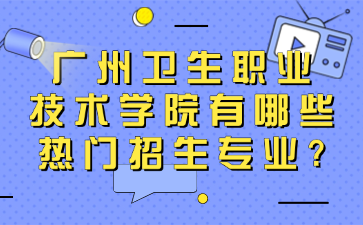 广州卫生职业技术学院有哪些热门招生专业?