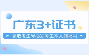 广东3+证书领取考生号必须考生本人到场吗?