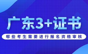 广东3+证书哪些考生需要进行报名资格审核?