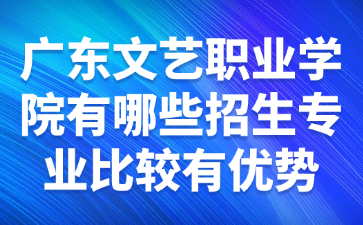 广东文艺职业学院有哪些招生专业比较有优势