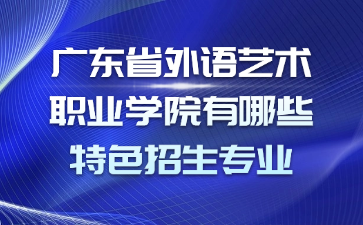 广东省外语艺术职业学院有哪些特色招生专业