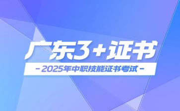 广东3+证书：2025年中职技能证书报名及考试时间