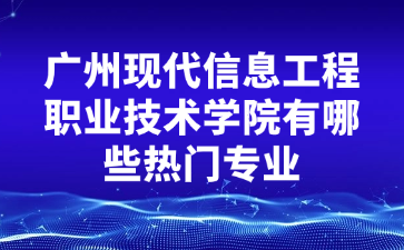 广州现代信息工程职业技术学院有哪些热门专业