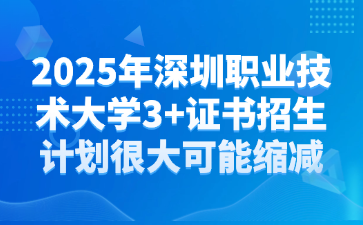 2025年深圳职业技术大学3+证书招生计划很大可能缩减