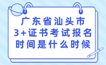 广东省汕头市3+证书考试报名时间是什么时候