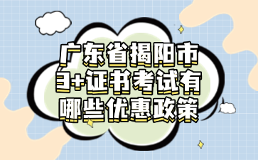 广东省揭阳市3+证书考试有哪些优惠政策