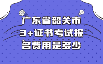 广东省韶关市3+证书考试报名费用是多少