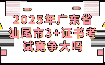 2025年广东省汕尾市3+证书考试竞争大吗