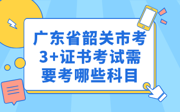 广东省韶关市考3+证书考试需要考哪些科目