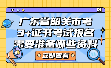 广东省韶关市考3+证书考试报名需要准备哪些资料