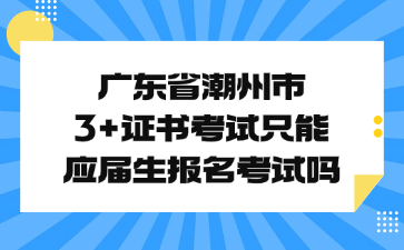 广东省潮州市3+证书考试只能应届生报名考试吗