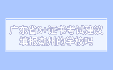 广东省3+证书考试建议填报潮州的学校吗