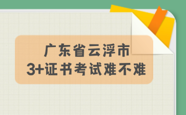 广东省云浮市3+证书考试难不难