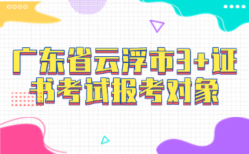 广东省云浮市3+证书考试报考对象