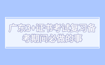 广东3+证书考试复习备考期间必做的事