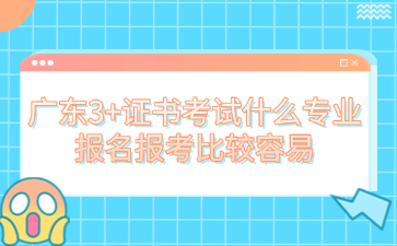 广东3+证书考试什么专业报名报考比较容易