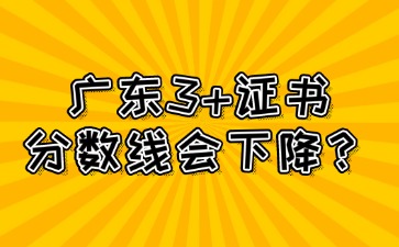 2025年广东3+证书分数线会下降吗？