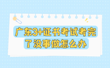 广东3+证书考试考完了没事做怎么办