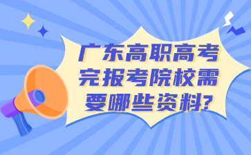 广东高职高考完报考院校需要哪些资料?