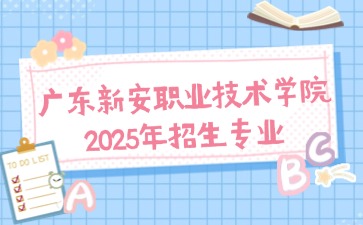 2025年广东新安职业技术学院招生专业