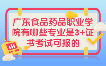 广东食品药品职业学院有哪些专业是3+证书考试可报的