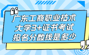 广东工商职业技术大学3+证书考试报名分数线是多少