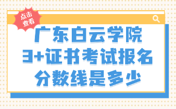 广东白云学院3+证书考试报名分数线是多少