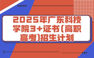 2025年广东科技学院3+证书(高职高考)招生计划