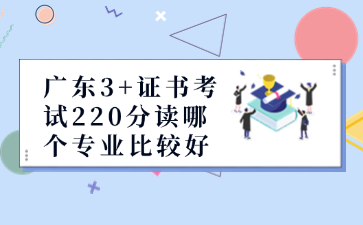 广东3+证书考试220分读哪个专业比较好