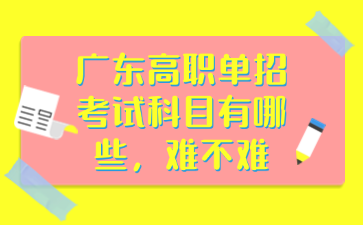 广东高职单招考试科目有哪些，难不难