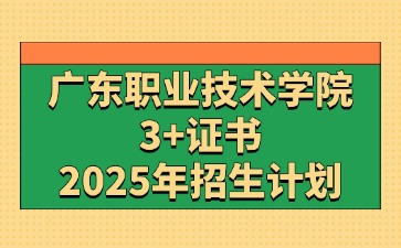 2025年广东职业技术学院3+证书(高职高考)招生计划