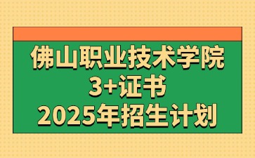 2025年佛山职业技术学院3+证书(高职高考)招生计划