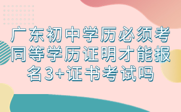 广东初中学历必须考同等学历证明才能报名3+证书考试吗