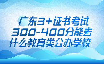 广东3+证书考试300-400分能去什么教育类公办学校