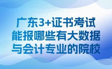 广东3+证书考试能报哪些有大数据与会计专业的院校