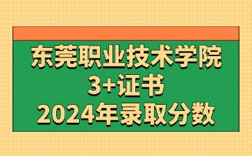 2024年东莞职业技术学院3+证书(高职高考)录取分数线