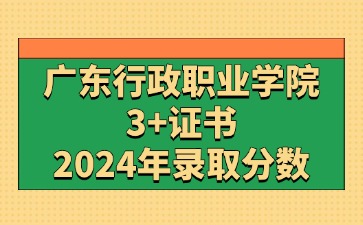 2024年广东行政职业学院3+证书(高职高考)录取分数线