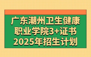 2025年广东潮州卫生健康职业学院3+证书(高职高考)招生计划